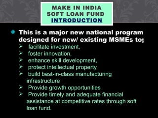 MAKE IN INDIA
SOFT LOAN FUND
INTRODUCTION
This is a major new national program
designed for new/ existing MSMEs to;
 faci...