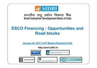 ESCO Financing : Opportunities andESCO Financing : Opportunities and
Road blocksRoad blocksRoad blocksRoad blocks
January 25, 2017 at IIT Madras Research Park
http://prsf.sidbi.in/
 