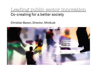 Leading public sector innovation
Co-creating for a better society
Christian Bason, Director, MindLab
 