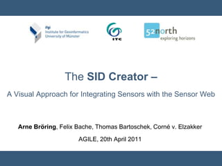 The SID Creator – A Visual Approach for Integrating Sensors with the Sensor Web Arne Bröring, Felix Bache, Thomas Bartoschek, Corné v. Elzakker AGILE, 20th April 2011 