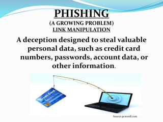 PHISHING
(A GROWING PROBLEM)
LINK MANIPULATION
A deception designed to steal valuable
personal data, such as credit card
numbers, passwords, account data, or
other information.
Source-pcwordl.com
 