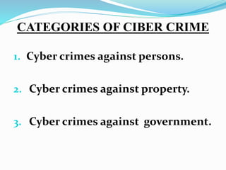 CATEGORIES OF CIBER CRIME
1. Cyber crimes against persons.
2. Cyber crimes against property.
3. Cyber crimes against government.
 