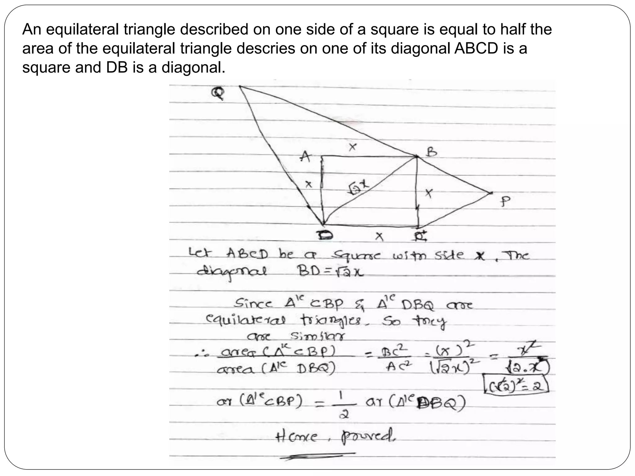 An equilateral triangle described on one side of a square is equal to half the
area of the equilateral triangle descries on one of its diagonal ABCD is a
square and DB is a diagonal.
 
