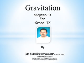 Gravitation
Chapter-10
For
Grade -IX
By
Mr. Siddalingeshwara BP M.Sc, B.Ed, (P.hD)
Contact:9590700228
Mail:siddu.nandi143@gmail.com
 