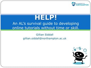 HELP!
An AL‟s survival guide to developing
online tutorials without time or skill.
                  Gillian Siddall
      gillian.siddall@northampton.ac.uk
 