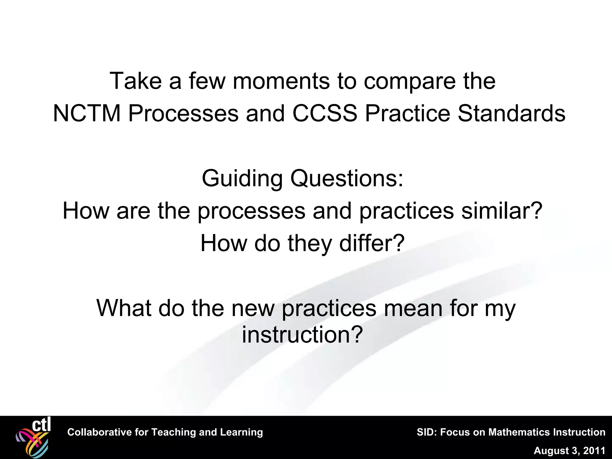 Take a few moments to compare the  NCTM Processes and CCSS Practice Standards Guiding Questions:  How are the processes and practices similar?  How do they differ?  What do the new practices mean for my instruction?  
