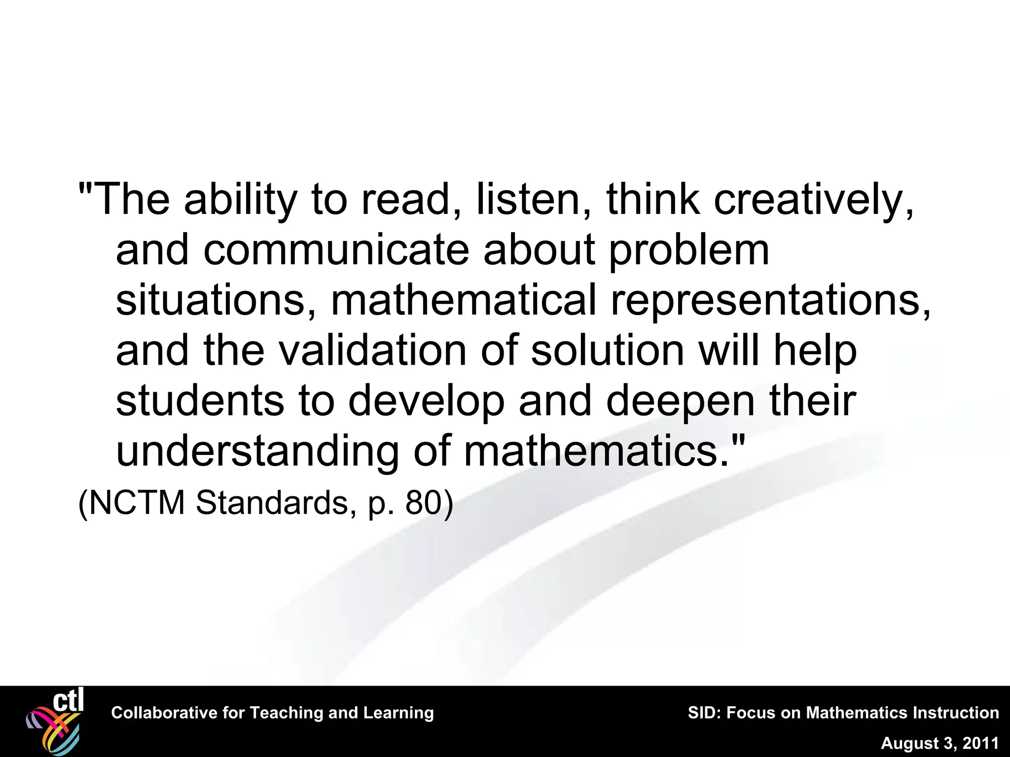 "The ability to read, listen, think creatively, and communicate about problem situations, mathematical representations, and the validation of solution will help students to develop and deepen their understanding of mathematics." (NCTM Standards, p. 80) 