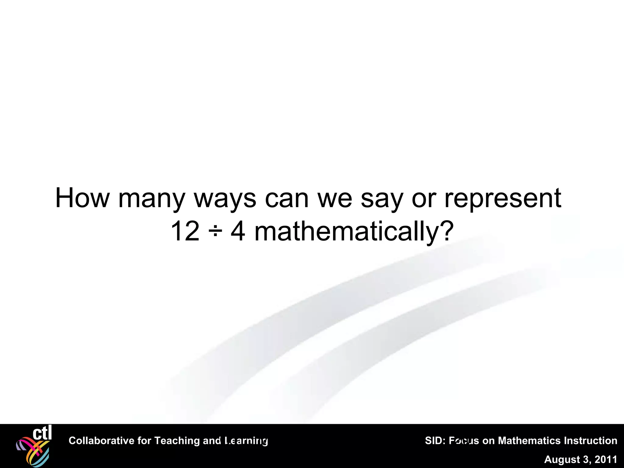 CTL, Mathematical Literacy How many ways can we say or represent  12 ÷ 4 mathematically? 