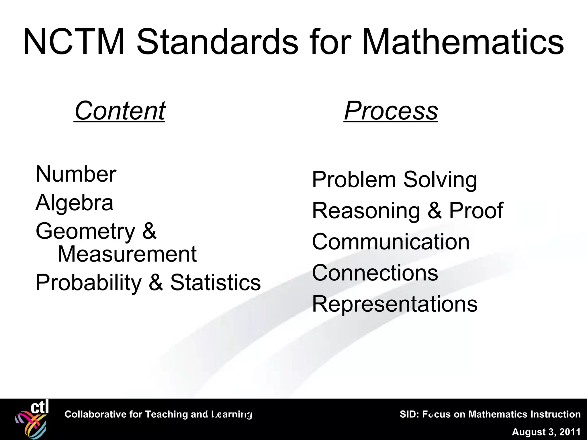 NCTM Standards for Mathematics Content Number Algebra Geometry & Measurement Probability & Statistics Process Problem Solving Reasoning & Proof Communication Connections Representations CTL, Mathematical Literacy 