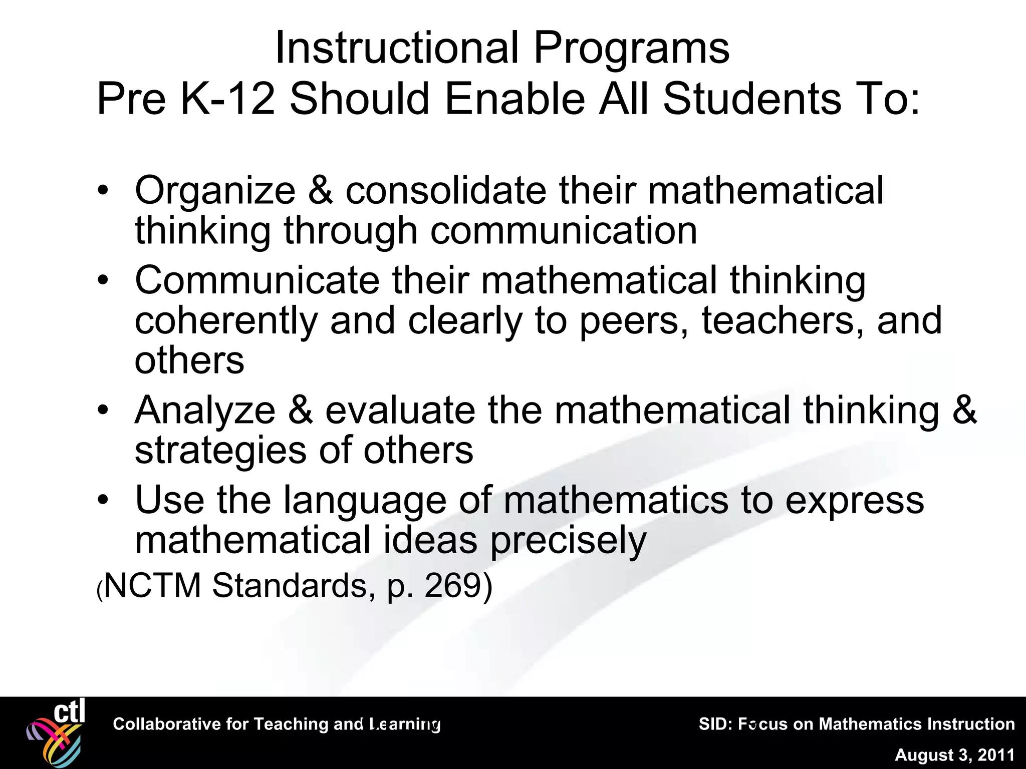 Instructional Programs  Pre K-12 Should Enable All Students To: Organize & consolidate their mathematical thinking through communication Communicate their mathematical thinking coherently and clearly to peers, teachers, and others Analyze & evaluate the mathematical thinking & strategies of others Use the language of mathematics to express mathematical ideas precisely ( NCTM Standards, p. 269) CTL, Mathematical Literacy 
