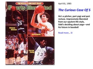 April 01, 1985 The Curious Case Of Sidd Finch He's a pitcher, part yogi and part recluse. Impressively liberated from our opulent life-style, Sidd's deciding about yoga—and his future in baseball Read more …  SI 