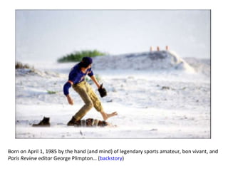 Born on April 1, 1985 by the hand (and mind) of legendary sports amateur, bon vivant, and  Paris Review  editor George Plimpton… ( backstory ) 