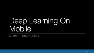 1
Deep Learning On
Mobile
A PRACTITIONER’S GUIDE
 