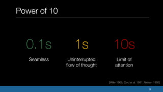 Power of 10
9
0.1s
Seamless Uninterrupted
flow of thought
1s 10s
Limit of
attention
[Miller 1968; Card et al. 1991; Nielse...