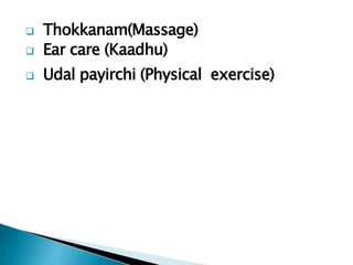  Thokkanam(Massage)
 Ear care (Kaadhu)
 Udal payirchi (Physical exercise)
 