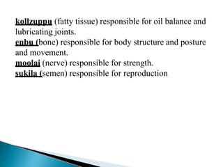 kollzuppu (fatty tissue) responsible for oil balance and
lubricating joints.
enbu (bone) responsible for body structure and posture
and movement.
moolai (nerve) responsible for strength.
sukila (semen) responsible for reproduction
 