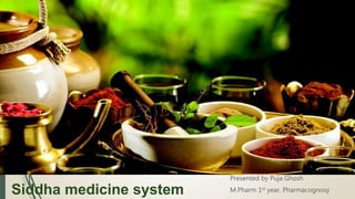 Siddha medicine system
Presented by Puja Ghosh
M.Pharm 1st year, Pharmacognosy
 