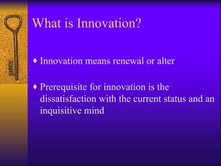 What is Innovation?

♦ Innovation means renewal or alter

♦ Prerequisite for innovation is the
  dissatisfaction with the current status and an
  inquisitive mind
 