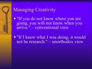 Managing Creativity
♦ "If you do not know where you are
 going, you will not know when you
 arrive." – conventional view
♦ "If I knew what I was doing, it would
 not be research." – unorthodox view
 