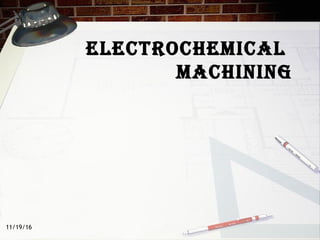 ElEctrochEmical
machining
11/19/16
 