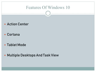 Features Of Windows 10
 Action Center
 Cortana
 Tablet Mode
 Multiple Desktops And Task View
 