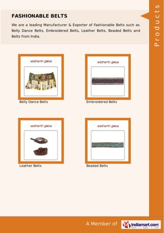 A Member of
FASHIONABLE BELTS
We are a leading Manufacturer & Exporter of Fashionable Belts such as
Belly Dance Belts, Embroidered Belts, Leather Belts, Beaded Belts and
Belts from India.
Belly Dance Belts Embroidered Belts
Leather Belts Beaded Belts
Products
 