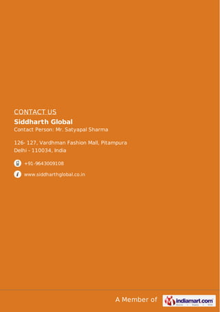 A Member of
CONTACT US
Siddharth Global
Contact Person: Mr. Satyapal Sharma
126- 127, Vardhman Fashion Mall, Pitampura
Delhi - 110034, India
+91-9643009108
www.siddharthglobal.co.in
 