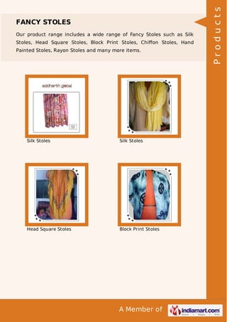A Member of
FANCY STOLES
Our product range includes a wide range of Fancy Stoles such as Silk
Stoles, Head Square Stoles, Block Print Stoles, Chiﬀon Stoles, Hand
Painted Stoles, Rayon Stoles and many more items.
Silk Stoles Silk Stoles
Head Square Stoles Block Print Stoles
Products
 
