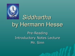 SiddharthaSiddhartha
by Hermann Hesseby Hermann Hesse
Pre-ReadingPre-Reading
Introductory Notes LectureIntroductory Notes Lecture
Mr. SinnMr. Sinn
 