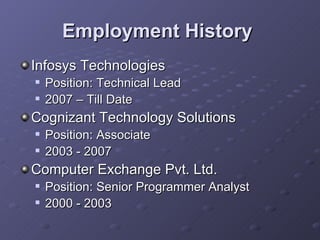 Employment History   Infosys Technologies  Position: Technical Lead 2007 – Till Date Cognizant Technology Solutions Position: Associate 2003 - 2007  Computer Exchange Pvt. Ltd.  Position: Senior Programmer Analyst 2000 - 2003 