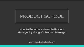 How to Become a Versatile Product
Manager by Google’s Product Manager
www.productschool.com
 