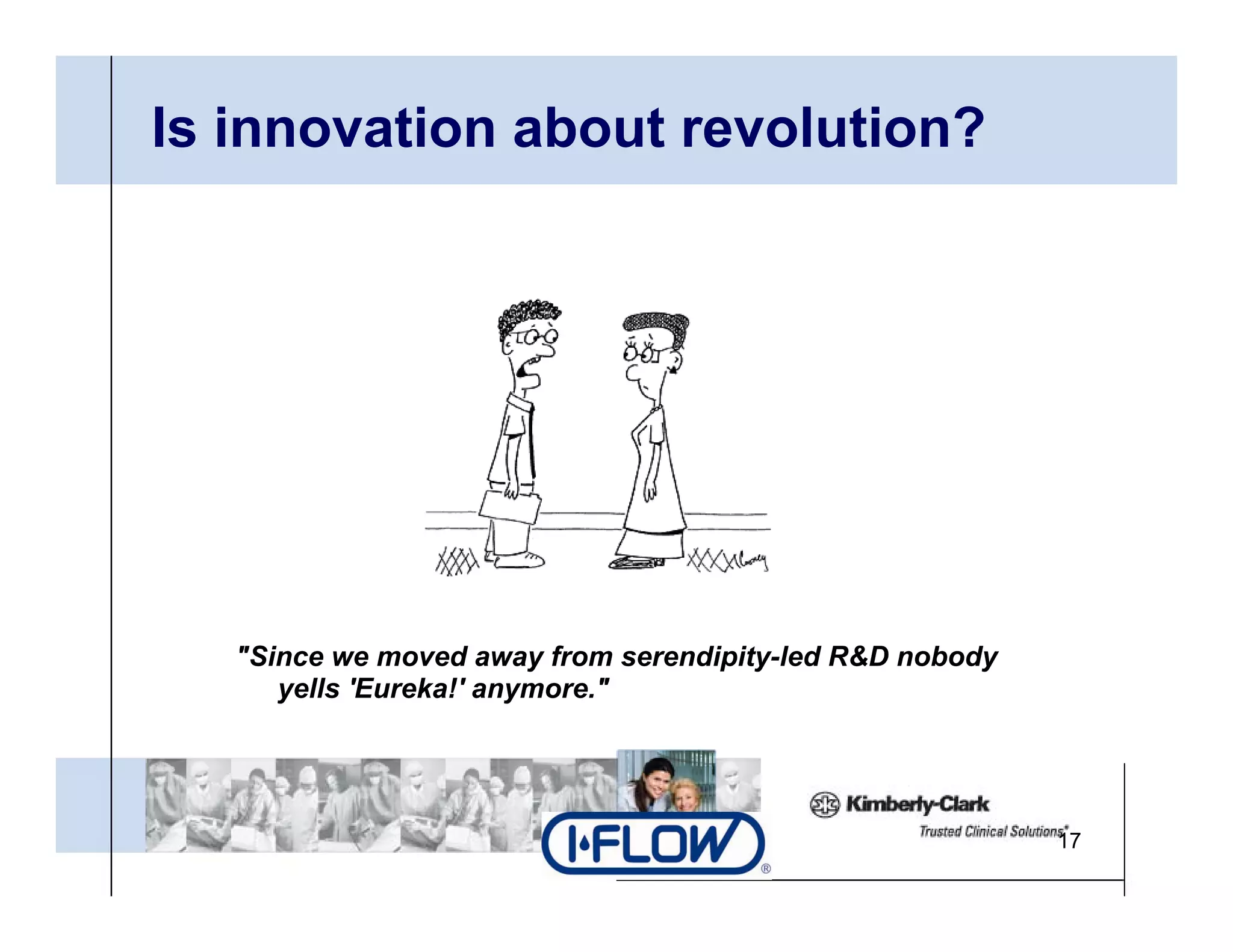 Is innovation about revolution?




   "Since we moved away from serendipity led R&D nobody
    Since                       serendipity-led
      yells 'Eureka!' anymore."




                                                          17
 