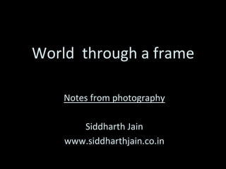 World 
through 
a 
frame 
Notes 
from 
photography 
Siddharth 
Jain 
www.siddharthjain.co.in 
 