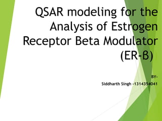 QSAR modeling for the
Analysis of Estrogen
Receptor Beta Modulator
(ER-β))
BY-
Siddharth Singh -1314354041
 