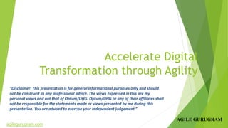 Accelerate Digital
Transformation through Agility
“Disclaimer: This presentation is for general informational purposes only and should
not be construed as any professional advice. The views expressed in this are my
personal views and not that of Optum/UHG. Optum/UHG or any of their affiliates shall
not be responsible for the statements made or views presented by me during this
presentation. You are advised to exercise your independent judgement.”
agilegurugram.com
 