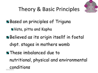 Theory & Basic Principles
Based on principles of Triguna
Vata, pitta and Kapha

Believed as its origin itsellf in foetal

dvpt. stages in mothers womb
These imbalanced due to

nutritional, physical and environmental
conditions

10/22/2013

 