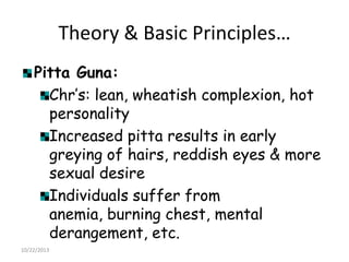 Theory & Basic Principles…
Pitta Guna:
Chr‟s: lean, wheatish complexion, hot
personality
Increased pitta results in early
greying of hairs, reddish eyes & more
sexual desire
Individuals suffer from
anemia, burning chest, mental
derangement, etc.
10/22/2013

 