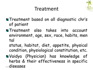Treatment
Treatment based on all diagnostic chr‟s
of patient
Treatment also takes into account
environment, age, sex, race, habits, men
tal
status, habitat, diet, appetite, physical
condition, physiological constitution, etc.
Vaidya (Physician) has knowledge of
herbs & their effectiveness in specific
diseases

10/22/2013

 