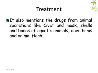 Treatment
It also mentions the drugs from animal
secretions like Civet and musk, shells
and bones of aquatic animals, deer homs
and animal flesh

10/22/2013

 