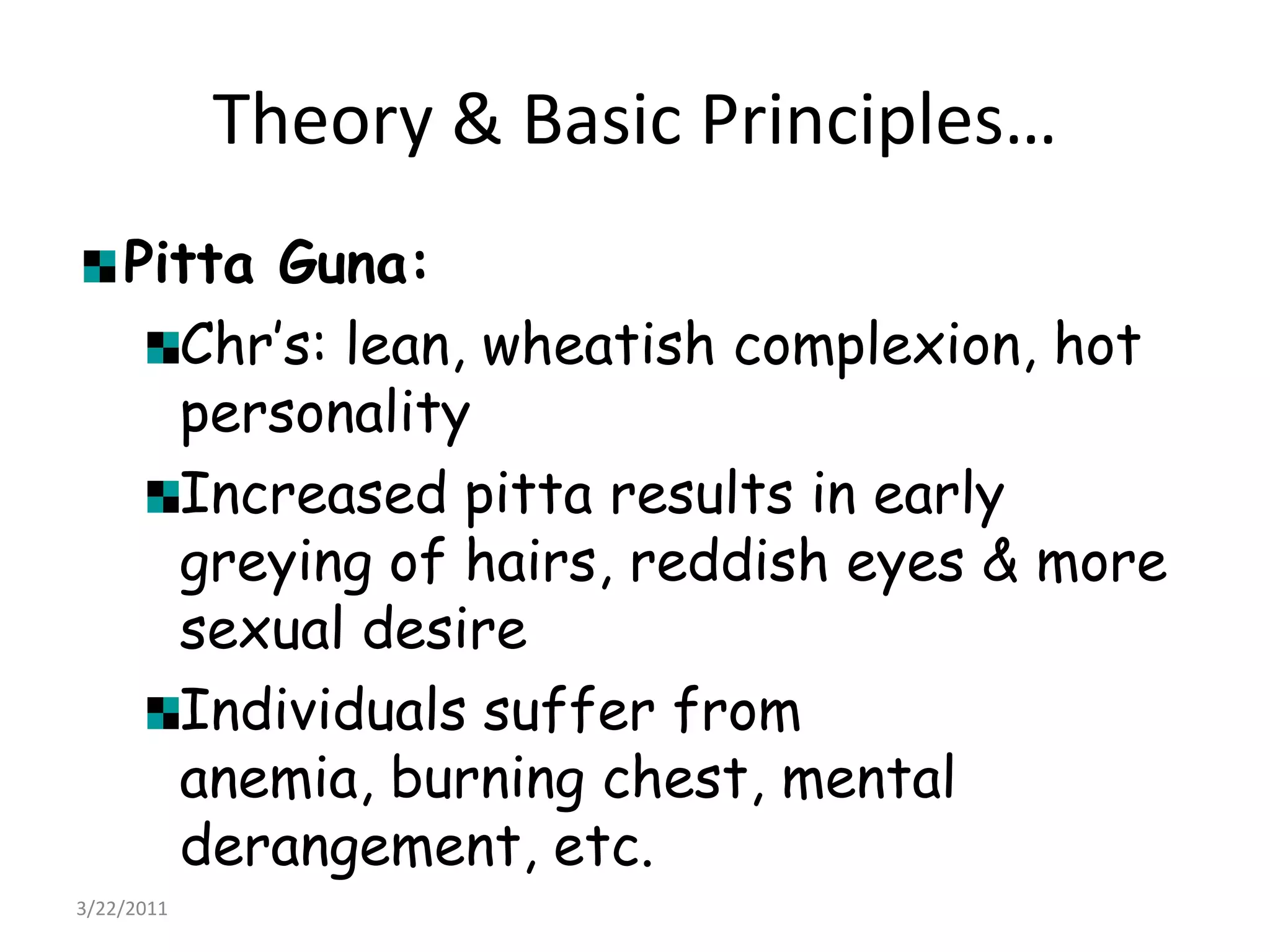 Theory & Basic Principles…Pitta Guna:Chr’s: lean, wheatish complexion, hot personalityIncreased pitta results in early greying of hairs, reddish eyes & more sexual desireIndividuals suffer from anemia, burning chest, mental derangement, etc.22/03/2011