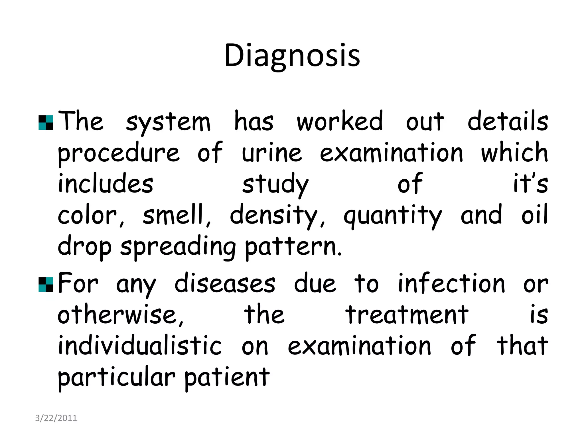 DiagnosisThe system has worked out details procedure of urine examination which includes study of it’s color, smell, density, quantity and oil drop spreading pattern. For any diseases due to infection or otherwise, the treatment is individualistic on examination of that particular patient22/03/2011