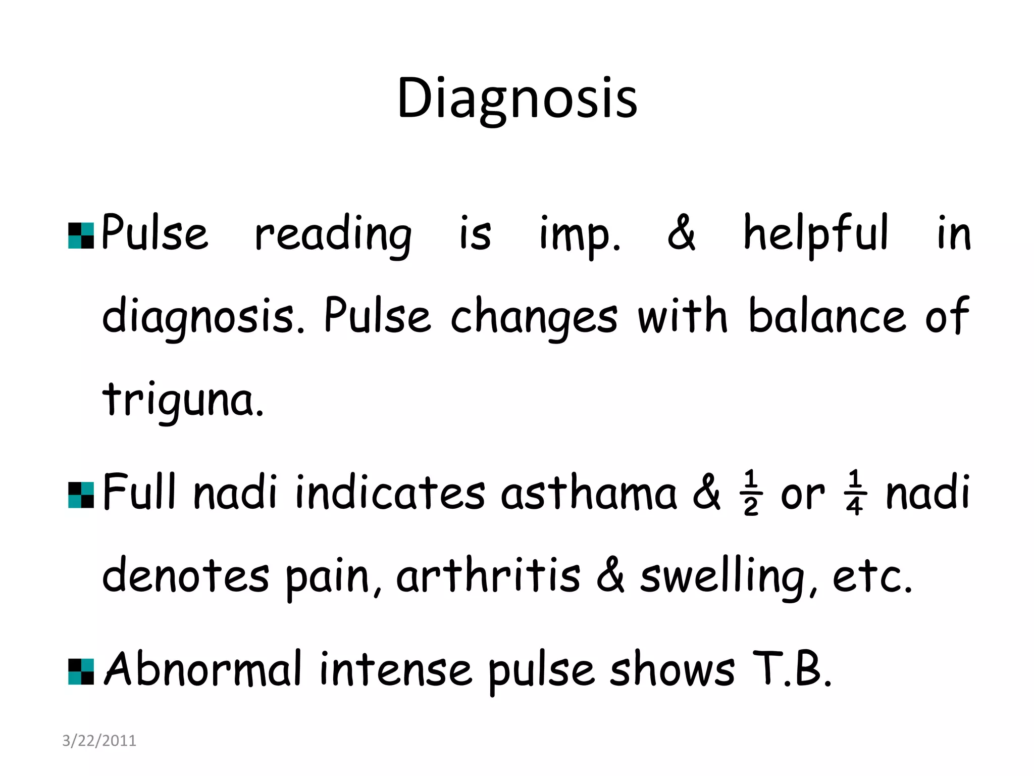 DiagnosisPulse reading is imp. & helpful in diagnosis. Pulse changes with balance of triguna.Full nadi indicates asthama & ½ or ¼ nadi denotes pain, arthritis & swelling, etc.Abnormal intense pulse shows T.B. 22/03/2011