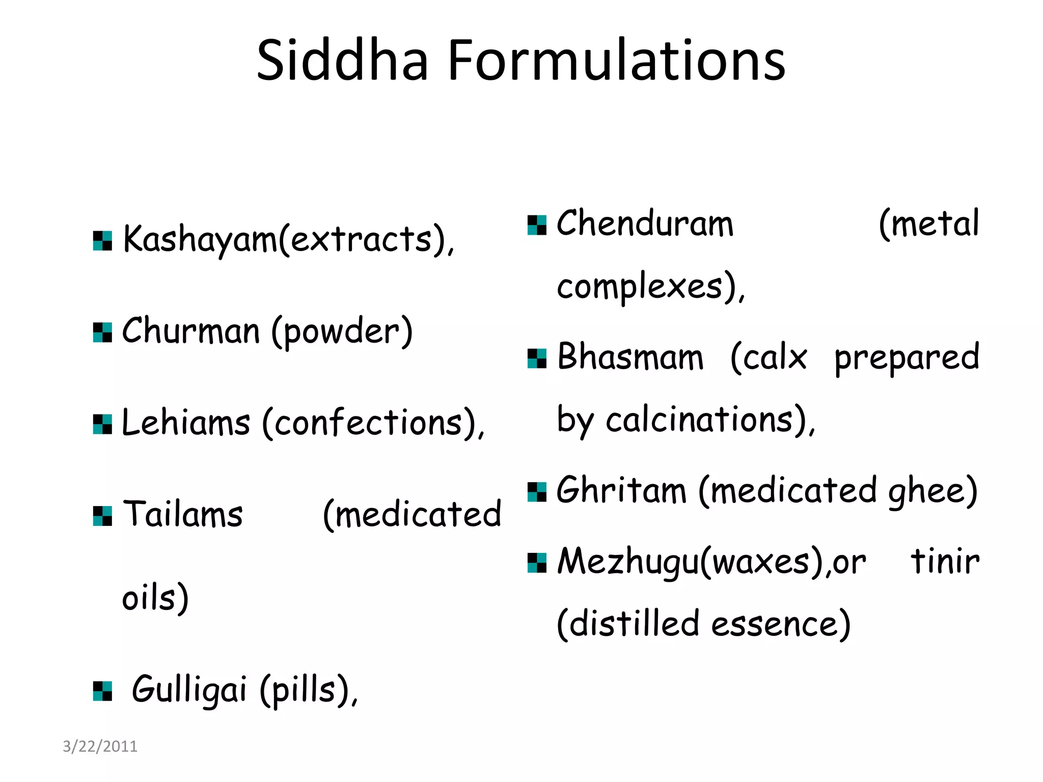 Siddha Formulations Kashayam(extracts), Churman (powder) Lehiams (confections), Tailams (medicated oils) Gulligai (pills), Chenduram (metal complexes), Bhasmam (calx prepared by calcinations), Ghritam (medicated ghee)Mezhugu(waxes),or tinir (distilled essence)22/03/2011