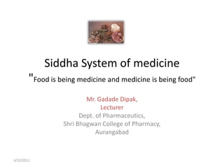 Siddha System of medicine"Food is being medicine and medicine is being food" Mr. GadadeDipak, Lecturer Dept. of Pharmaceutics, Shri Bhagwan College of Pharmacy, Aurangabad 22/03/2011 
