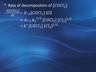 Rate of decomposition of [𝐶𝑂𝐶𝑙2]
-
𝑑[𝐶𝑂𝐶𝑙2]
𝑑𝑡
= 𝑘−3[𝐶𝑂𝐶𝑙2] [Cl]
= 𝑘−3 𝑘1
1/2
[𝐶𝑂𝐶𝑙2] [𝐶𝑙2]1/2
= 𝑘∗
[𝐶𝑂𝐶𝑙2] [𝐶𝑙2]1/2
 