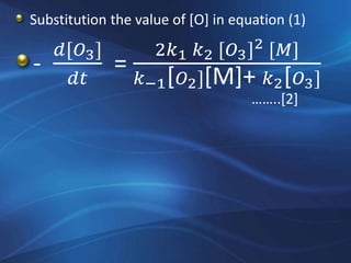 Substitution the value of [O] in equation (1)
-
𝑑[𝑂3]
𝑑𝑡
=
2𝑘1 𝑘2 [𝑂3]2 [𝑀]
𝑘−1[ 𝑂2][M]+ 𝑘2[ 𝑂3]
……..[2]
 