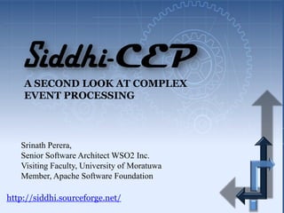 A SECOND LOOK AT COMPLEX
    EVENT PROCESSING



   Srinath Perera,
   Senior Software Architect WSO2 Inc.
   Visiting Faculty, University of Moratuwa
   Member, Apache Software Foundation

http://siddhi.sourceforge.net/
 