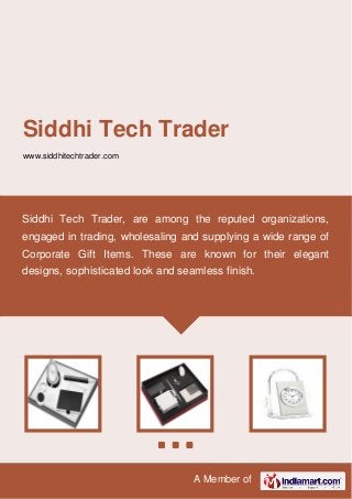 A Member of
Siddhi Tech Trader
www.siddhitechtrader.com
Siddhi Tech Trader, are among the reputed organizations,
engaged in trading, wholesaling and supplying a wide range of
Corporate Gift Items. These are known for their elegant
designs, sophisticated look and seamless finish.
 