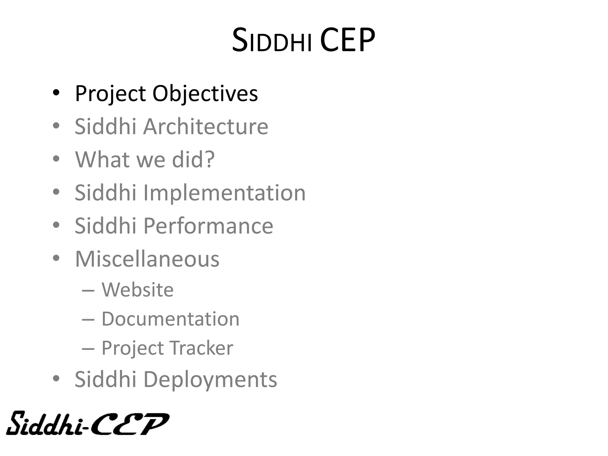 SIDDHI CEP
•   Project Objectives
•   Siddhi Architecture
•   What we did?
•   Siddhi Implementation
•   Siddhi Performance
•   Miscellaneous
    – Website
    – Documentation
    – Project Tracker
• Siddhi Deployments
 