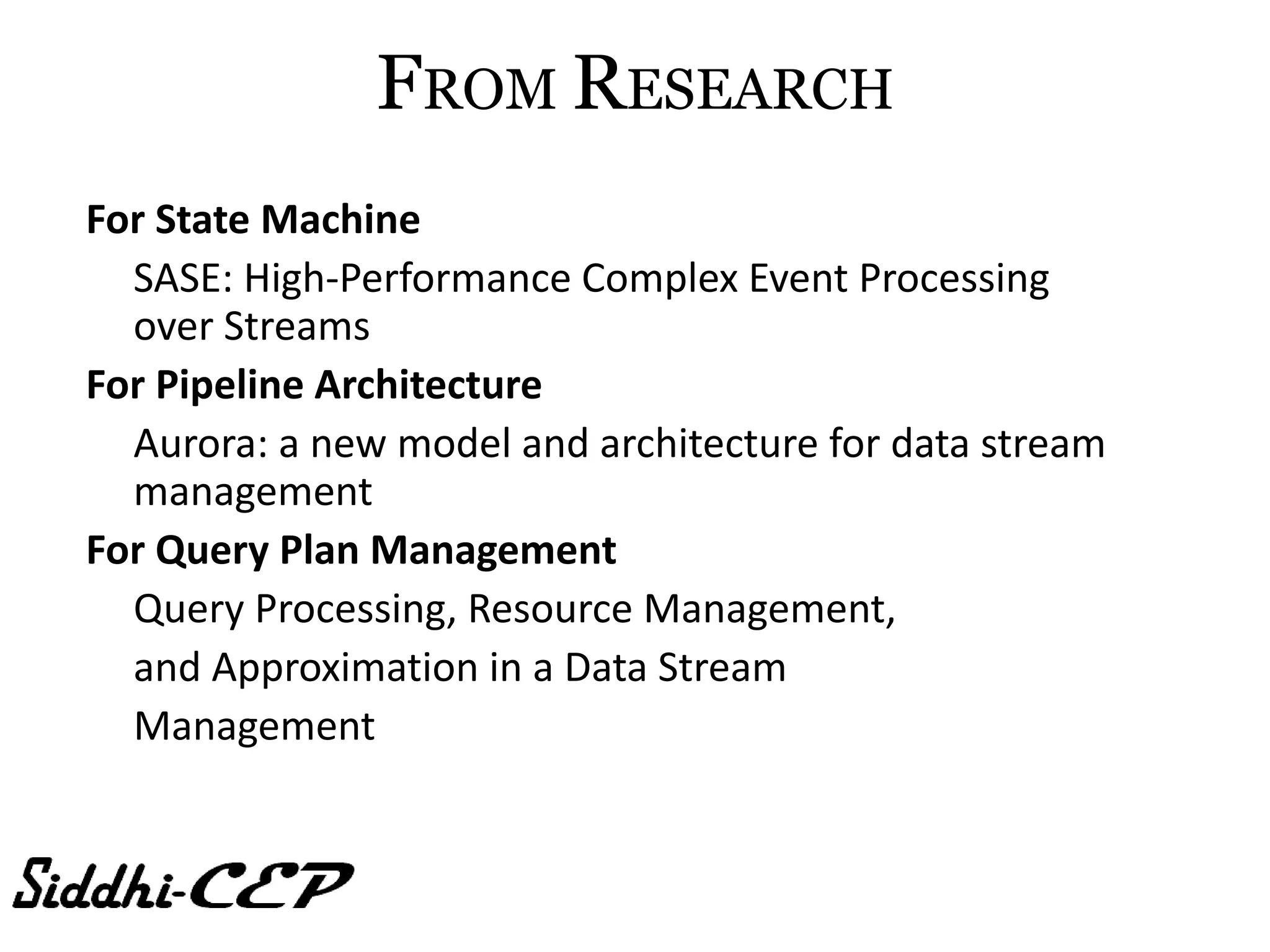 FROM RESEARCH
For State Machine
  SASE: High-Performance Complex Event Processing
  over Streams
For Pipeline Architecture
  Aurora: a new model and architecture for data stream
  management
For Query Plan Management
  Query Processing, Resource Management,
  and Approximation in a Data Stream
  Management
 